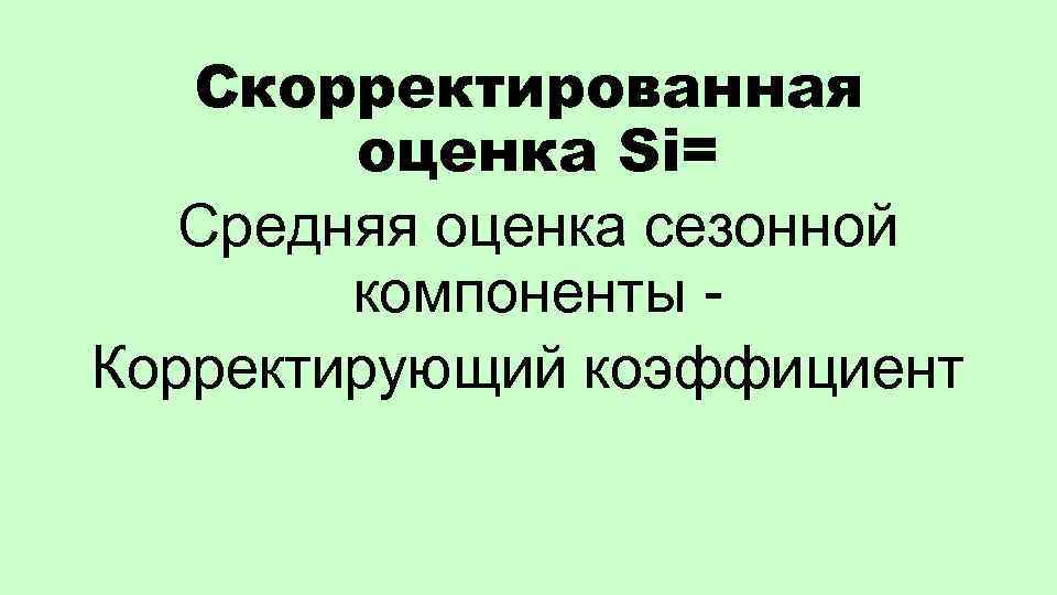Скорректированная оценка Si= Средняя оценка сезонной компоненты Корректирующий коэффициент 
