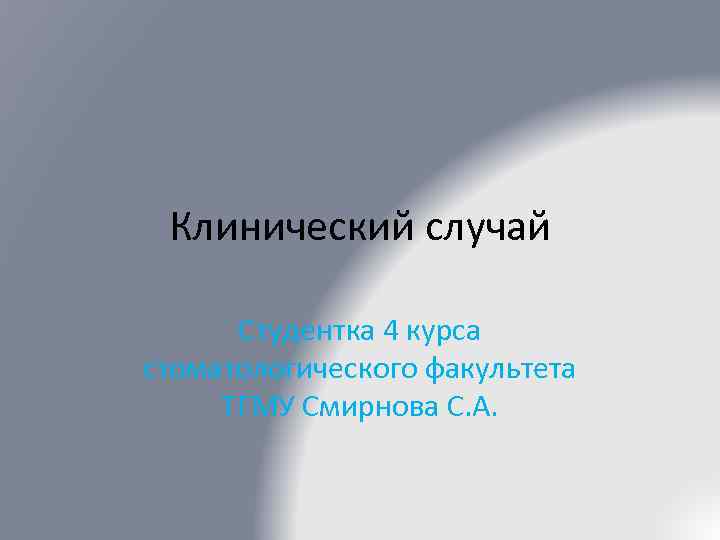 Клинический случай Студентка 4 курса стоматологического факультета ТГМУ Смирнова С. А. 