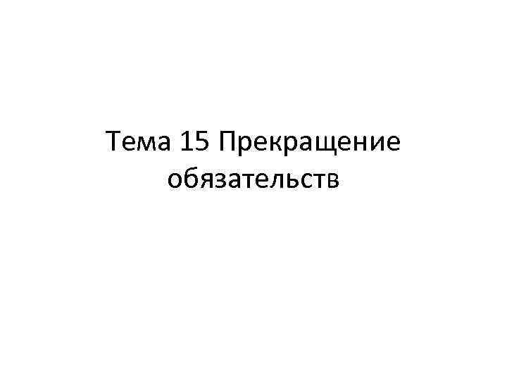 Тема 15 Прекращение обязательств 