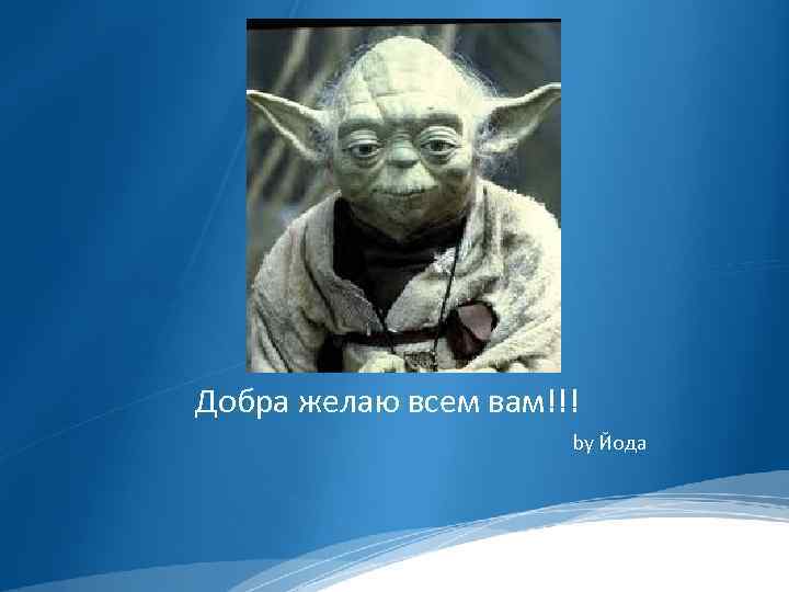 Добра желаю всем вам!!! by Йода 