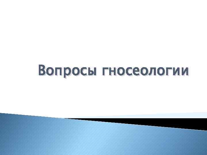 Вопросы гносеологии 