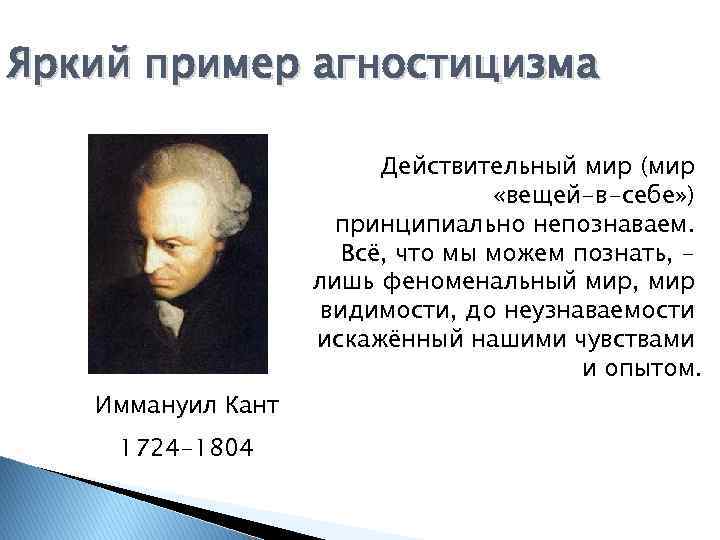 Яркий пример агностицизма Действительный мир (мир «вещей-в-себе» ) принципиально непознаваем. Всё, что мы можем