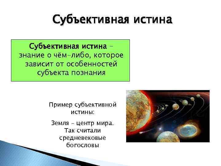 Субъективная истина – знание о чём-либо, которое зависит от особенностей субъекта познания Пример субъективной