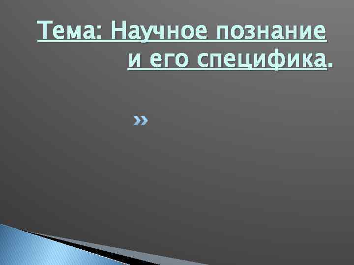 Тема: Научное познание и его специфика. 