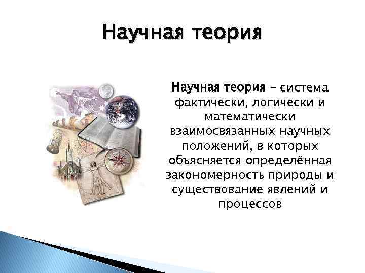Научная теория – система фактически, логически и математически взаимосвязанных научных положений, в которых объясняется