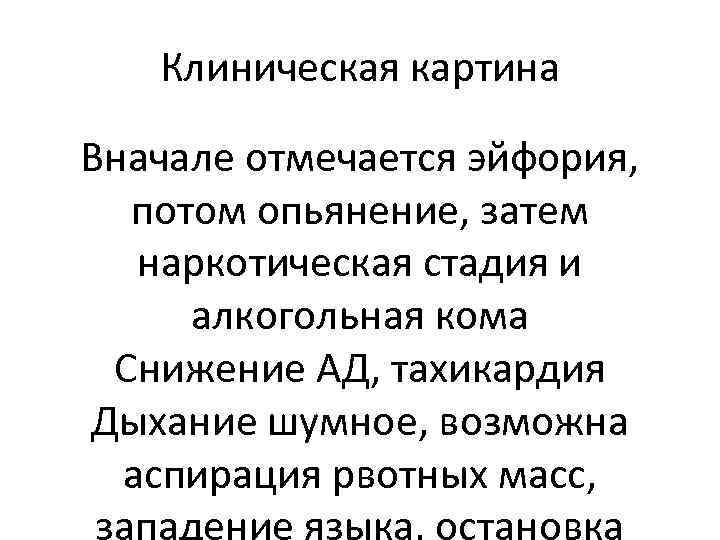 Клиническая картина Вначале отмечается эйфория, потом опьянение, затем наркотическая стадия и алкогольная кома Снижение