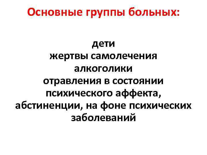 Основные группы больных: дети жертвы самолечения алкоголики отравления в состоянии психического аффекта, абстиненции, на