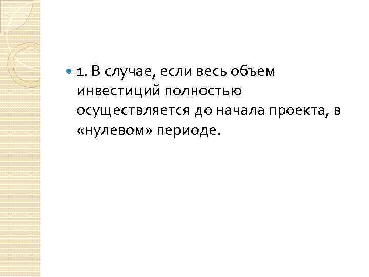  1. В случае, если весь объем инвестиций полностью осуществляется до начала проекта, в