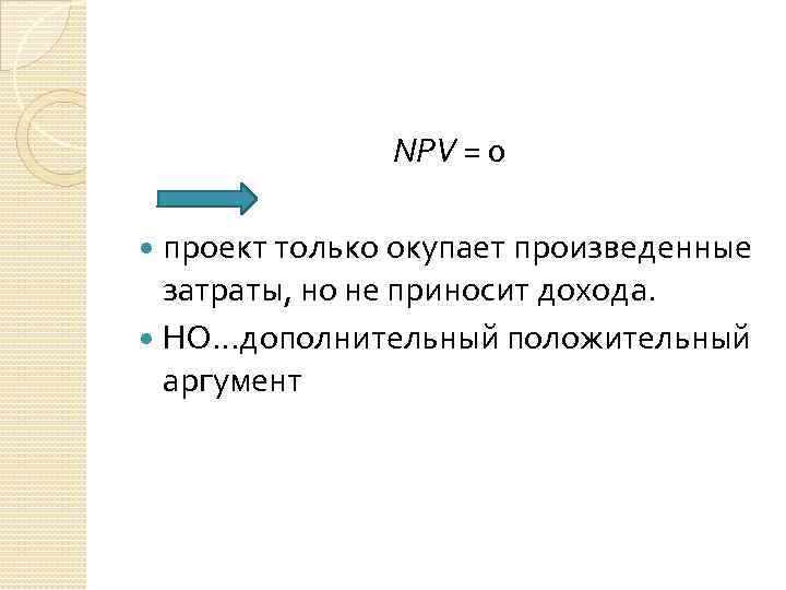 NPV = 0 проект только окупает произведенные затраты, но не приносит дохода. НО…дополнительный положительный