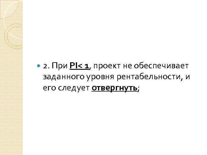  2. При РI< 1, проект не обеспечивает заданного уровня рентабельности, и его следует