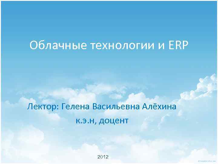 Облачные технологии и ERP Лектор: Гелена Васильевна Алёхина к. э. н, доцент 2012 