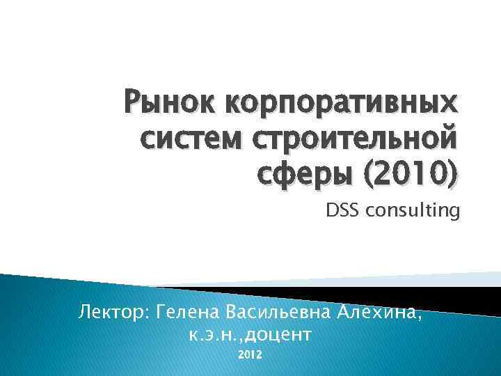 Рынок корпоративных систем строительной сферы (2010) DSS consulting Лектор: Гелена Васильевна Алехина, к. э.