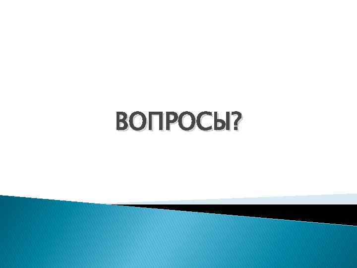 ВОПРОСЫ? 