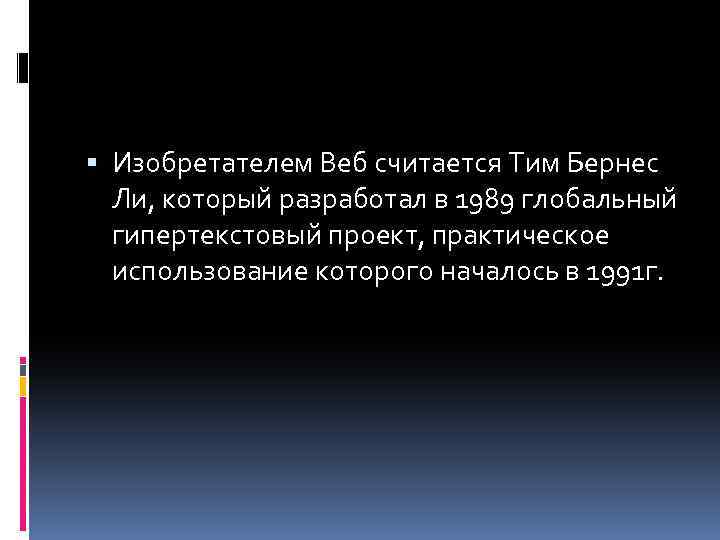  Изобретателем Веб считается Тим Бернес Ли, который разработал в 1989 глобальный гипертекстовый проект,