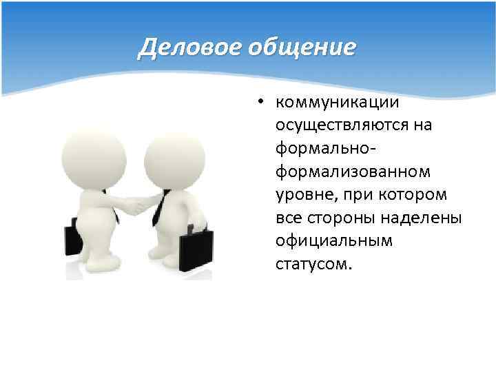 Деловое общение • коммуникации осуществляются на формальноформализованном уровне, при котором все стороны наделены официальным