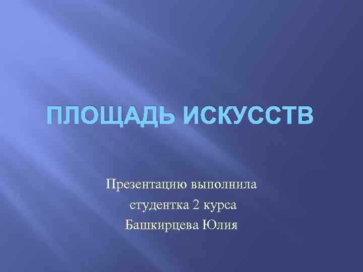 ПЛОЩАДЬ ИСКУССТВ Презентацию выполнила студентка 2 курса Башкирцева Юлия 