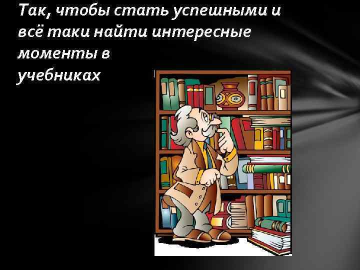 Так, чтобы стать успешными и всё таки найти интересные моменты в учебниках 