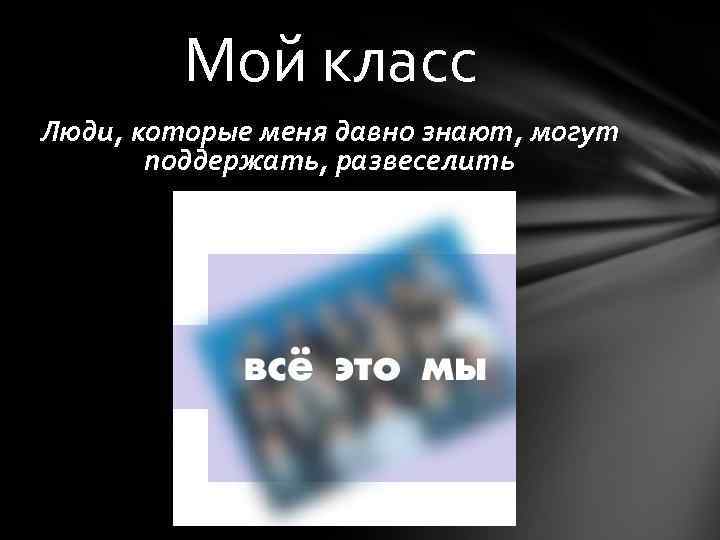 Мой класс Люди, которые меня давно знают, могут поддержать, развеселить 