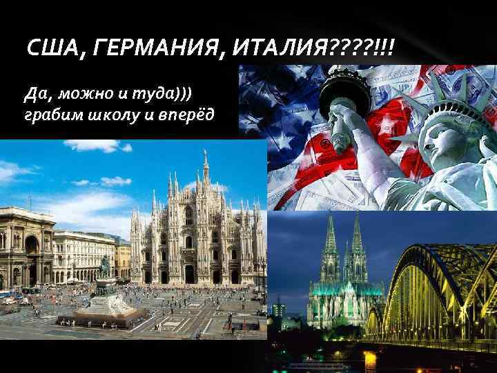 США, ГЕРМАНИЯ, ИТАЛИЯ? ? !!! Да, можно и туда))) грабим школу и вперёд 