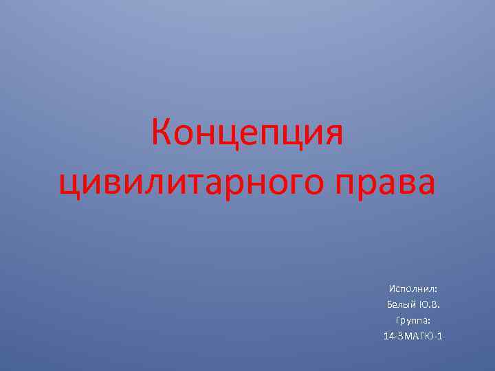 Концепция цивилитарного права Исполнил: Белый Ю. В. Группа: 14 -ЗМАГЮ-1 