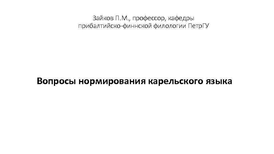 Зайков П. М. , профессор, кафедры прибалтийско-финнской филологии Петр. ГУ Вопросы нормирования карельского языка