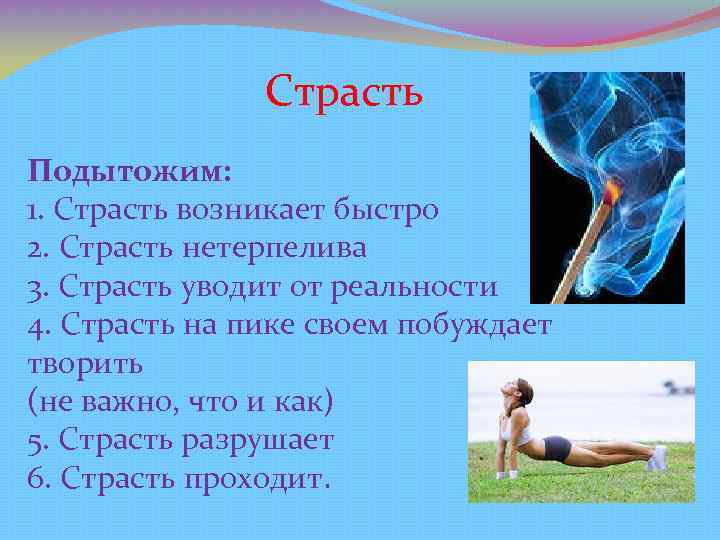 Страсть Подытожим: 1. Страсть возникает быстро 2. Страсть нетерпелива 3. Страсть уводит от реальности