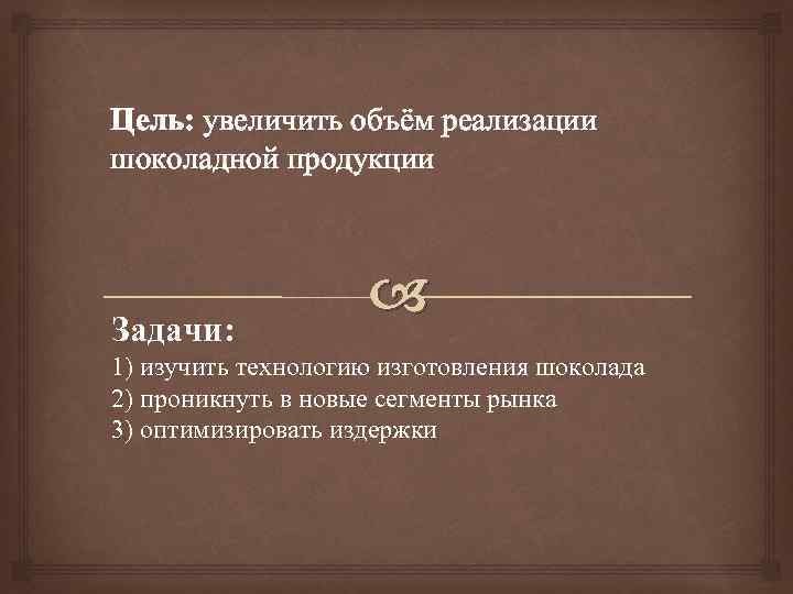  Цель: увеличить объём реализации шоколадной продукции Задачи: 1) изучить технологию изготовления шоколада 2)