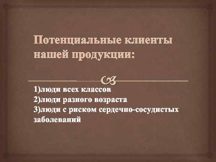 Потенциальные клиенты нашей продукции: 1)люди всех классов 2)люди разного возраста 3)люди с риском сердечно-сосудистых