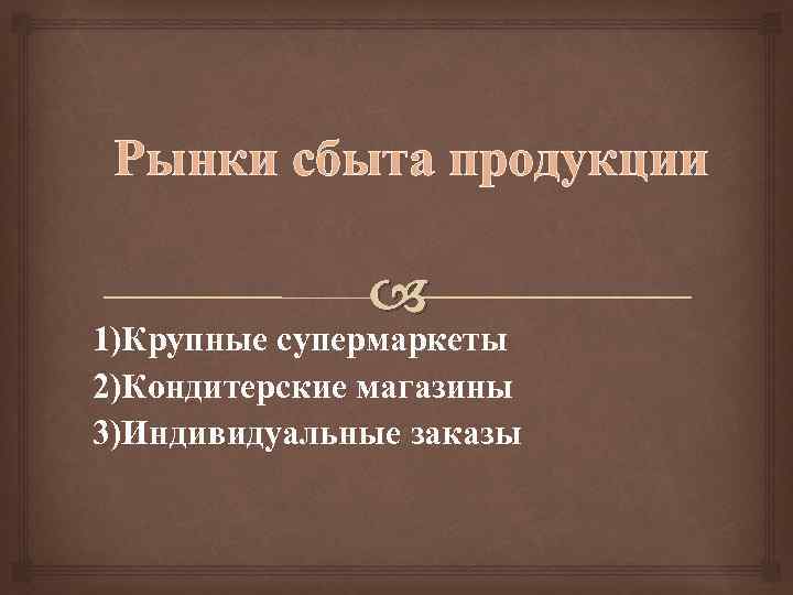 Рынки сбыта продукции 1)Крупные супермаркеты 2)Кондитерские магазины 3)Индивидуальные заказы 