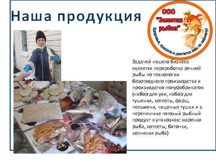 Наша продукция Задачей нашего бизнеса является переработка речной Является рыба) рыбы по технологии безотходного