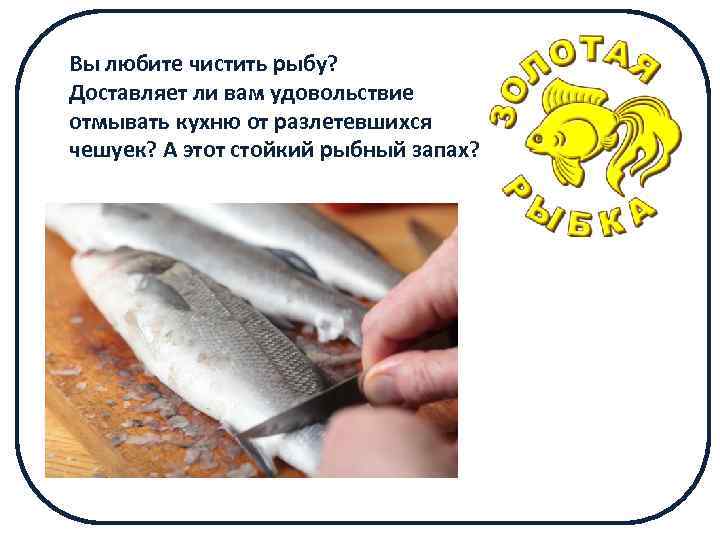 Вы любите чистить рыбу? Доставляет ли вам удовольствие отмывать кухню от разлетевшихся чешуек? А