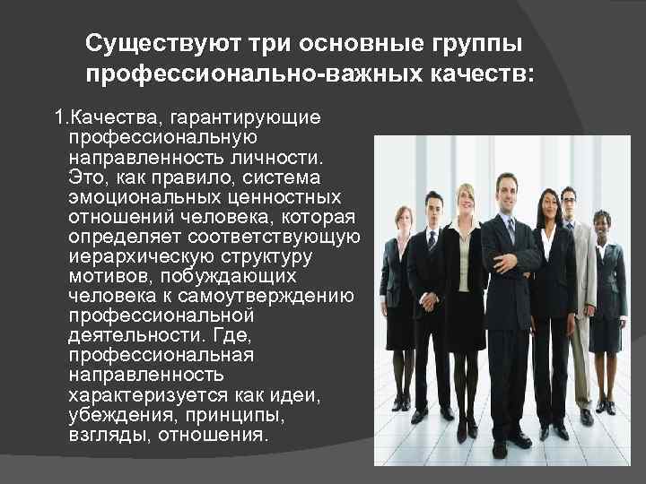 Существуют три основные группы профессионально-важных качеств: 1. Качества, гарантирующие профессиональную направленность личности. Это, как
