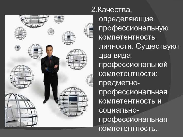 2. Качества, определяющие профессиональную компетентность личности. Существуют два вида профессиональной компетентности: предметно профессиональная компетентность