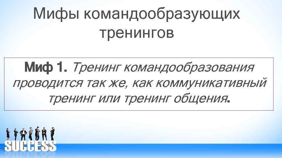 Мифы командообразующих тренингов Миф 1. Тренинг командообразования проводится так же, как коммуникативный тренинг или