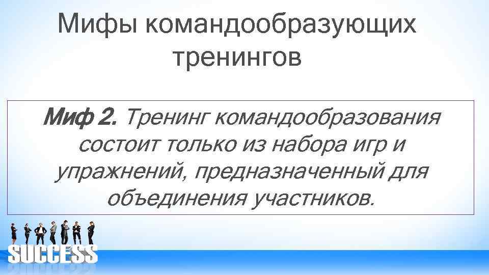 Мифы командообразующих тренингов Миф 2. Тренинг командообразования состоит только из набора игр и упражнений,