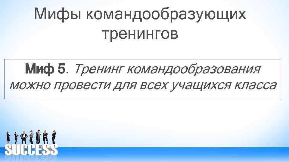 Мифы командообразующих тренингов Миф 5. Тренинг командообразования можно провести для всех учащихся класса 