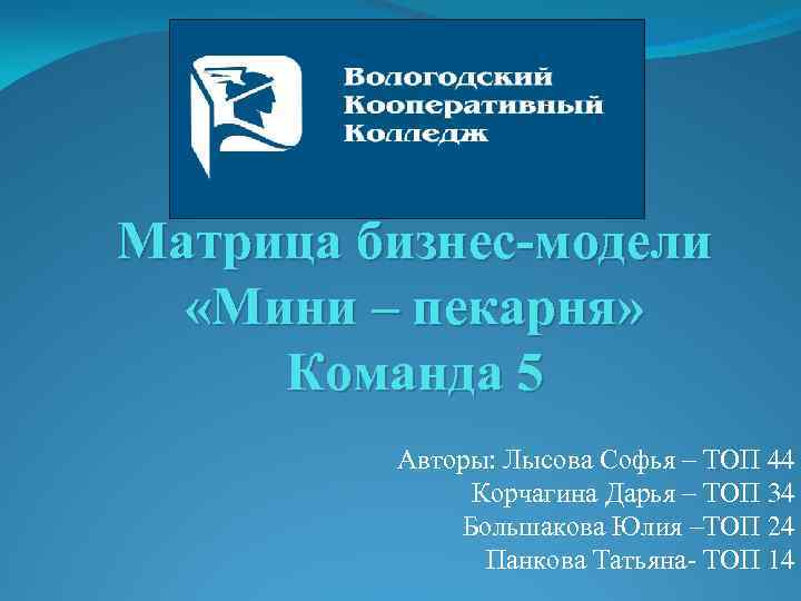 Матрица бизнес-модели «Мини – пекарня» Команда 5 Авторы: Лысова Софья – ТОП 44 Корчагина