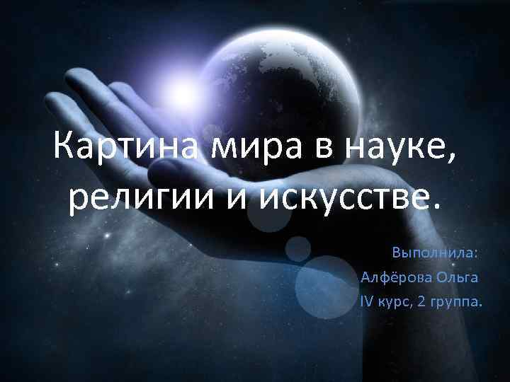 Картина мира в науке, религии и искусстве. Выполнила: Алфёрова Ольга IV курс, 2 группа.