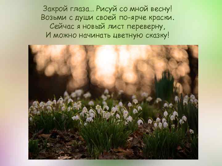 Закрой глаза… Рисуй со мной весну! Возьми с души своей по-ярче краски. Сейчас я