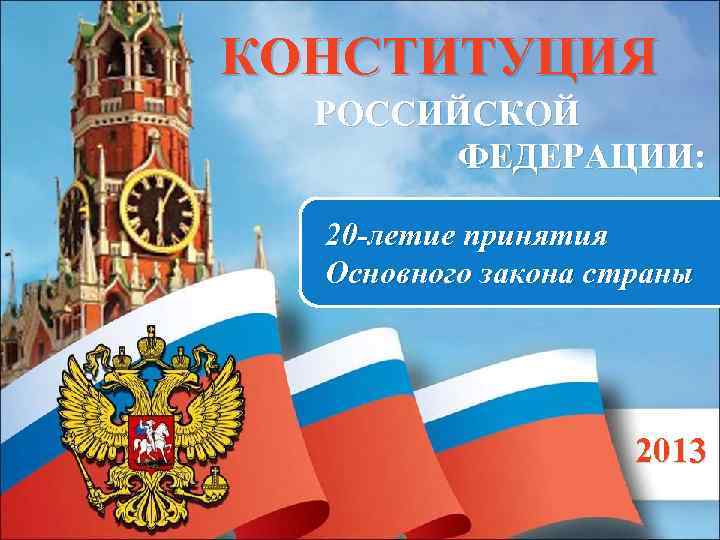 КОНСТИТУЦИЯ РОССИЙСКОЙ ФЕДЕРАЦИИ: 20 -летие принятия Основного закона страны 2013 