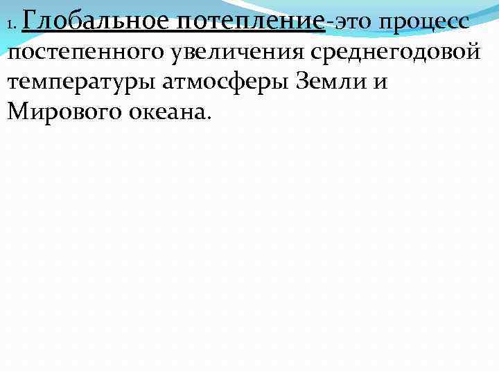 1. Глобальное потепление-это процесс постепенного увеличения среднегодовой температуры атмосферы Земли и Мирового океана. 