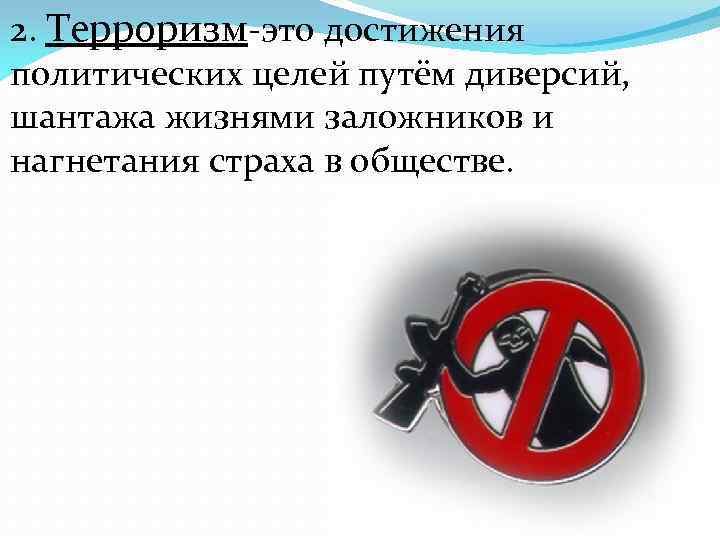 2. Терроризм-это достижения политических целей путём диверсий, шантажа жизнями заложников и нагнетания страха в
