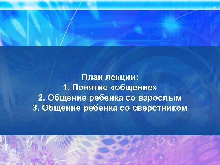 План лекции: 1. Понятие «общение» 2. Общение ребенка со взрослым 3. Общение ребенка со