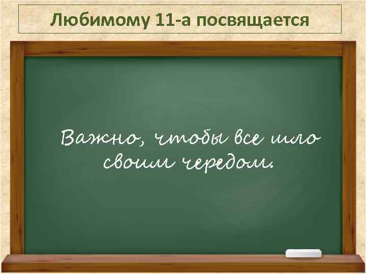 Любимому 11 -а посвящается Важно, чтобы все шло своим чередом. 