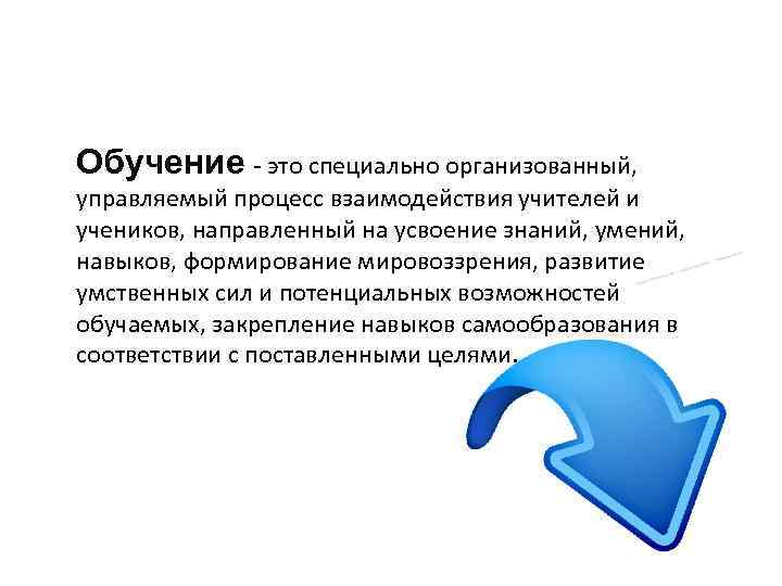 Обучение - это специально организованный, управляемый процесс взаимодействия учителей и учеников, направленный на усвоение