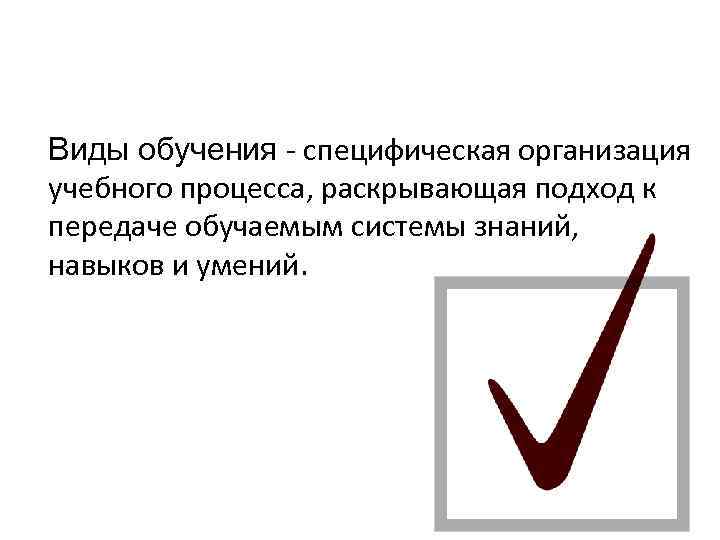 Виды обучения - специфическая организация учебного процесса, раскрывающая подход к передаче обучаемым системы знаний,