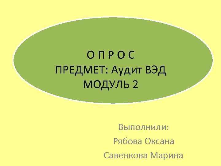 О П Р О С ПРЕДМЕТ: Аудит ВЭД МОДУЛЬ 2 Выполнили: Рябова Оксана Савенкова