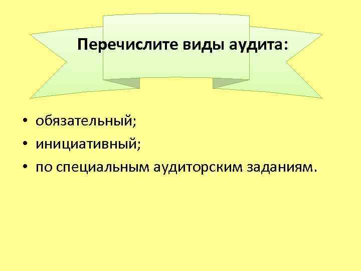  Перечислите виды аудита: • обязательный; • инициативный; • по специальным аудиторским заданиям. 