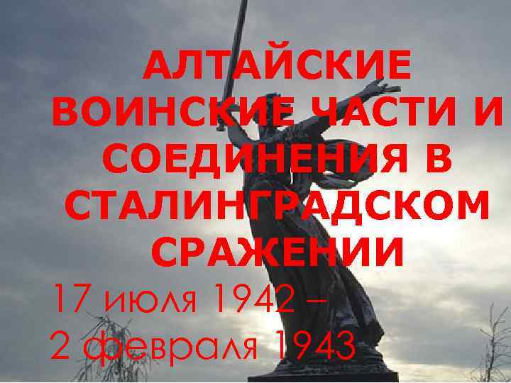 АЛТАЙСКИЕ ВОИНСКИЕ ЧАСТИ И СОЕДИНЕНИЯ В СТАЛИНГРАДСКОМ СРАЖЕНИИ 17 июля 1942 – 2 февраля