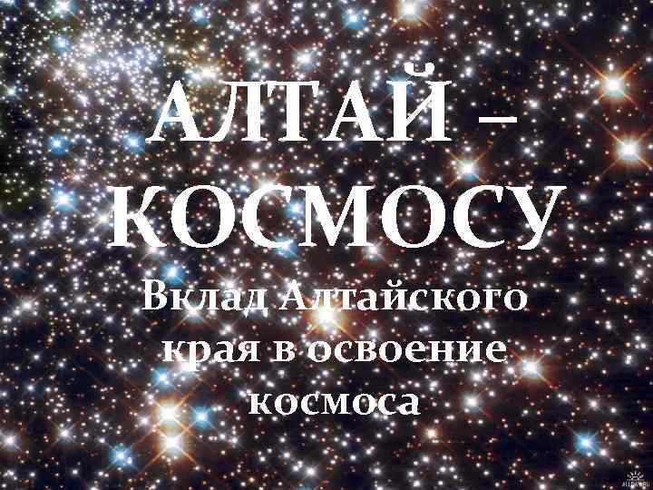АЛТАЙ – – КОСМОСУ Вклад Алтайского края в освоение космоса 